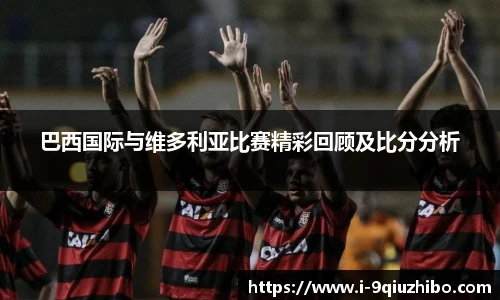 巴西国际与维多利亚比赛精彩回顾及比分分析