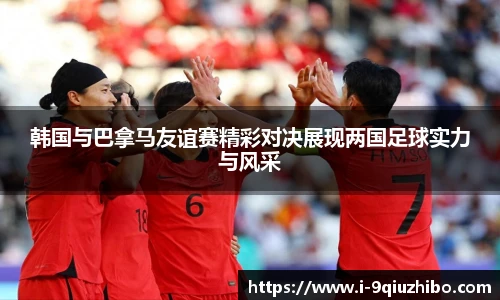 韩国与巴拿马友谊赛精彩对决展现两国足球实力与风采